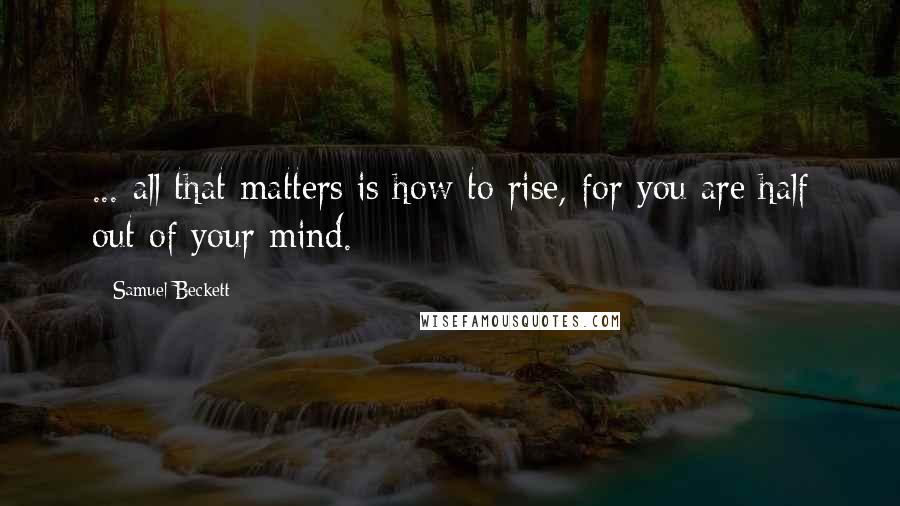 Samuel Beckett Quotes: ... all that matters is how to rise, for you are half out of your mind.