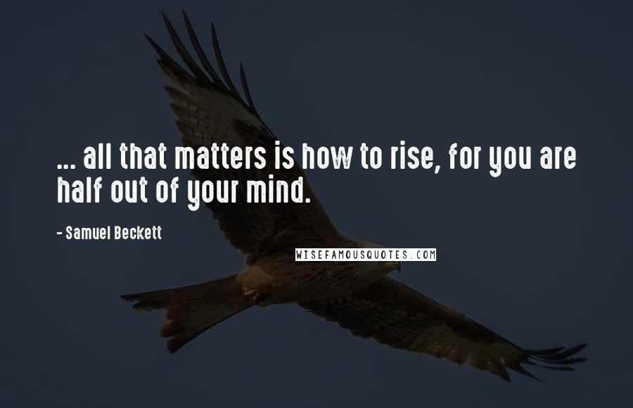 Samuel Beckett Quotes: ... all that matters is how to rise, for you are half out of your mind.