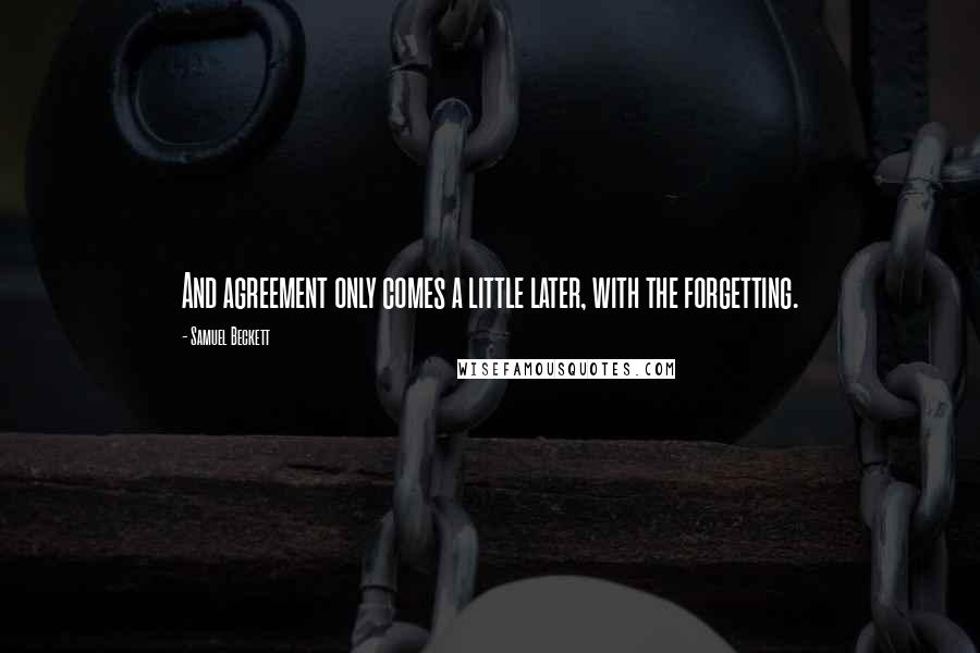 Samuel Beckett Quotes: And agreement only comes a little later, with the forgetting.