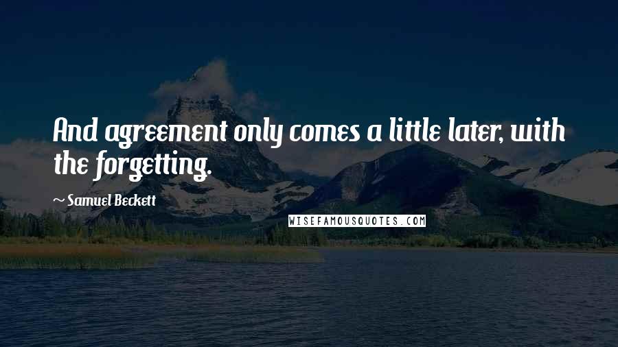 Samuel Beckett Quotes: And agreement only comes a little later, with the forgetting.