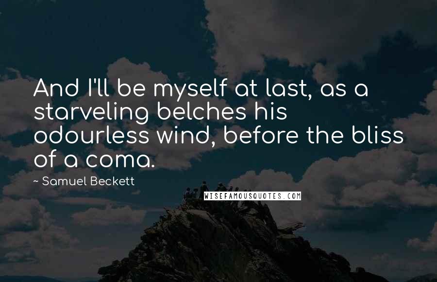 Samuel Beckett Quotes: And I'll be myself at last, as a starveling belches his odourless wind, before the bliss of a coma.