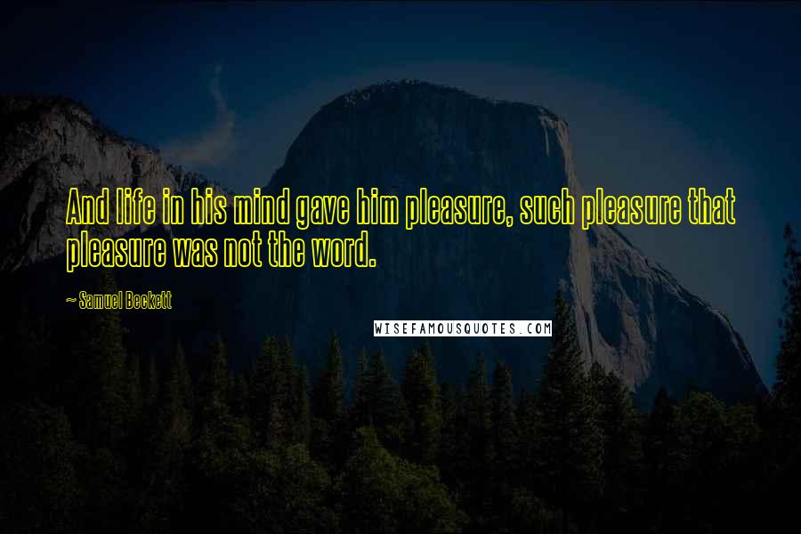 Samuel Beckett Quotes: And life in his mind gave him pleasure, such pleasure that pleasure was not the word.