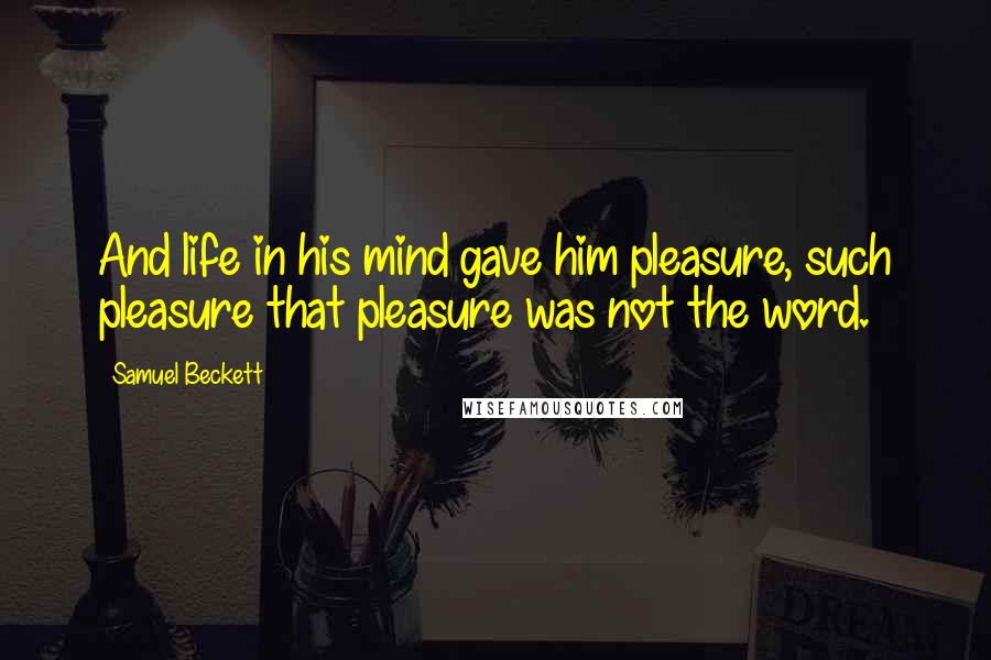 Samuel Beckett Quotes: And life in his mind gave him pleasure, such pleasure that pleasure was not the word.