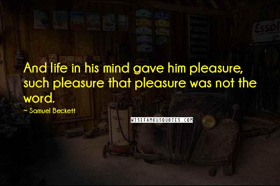 Samuel Beckett Quotes: And life in his mind gave him pleasure, such pleasure that pleasure was not the word.