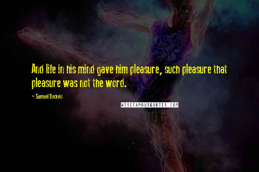 Samuel Beckett Quotes: And life in his mind gave him pleasure, such pleasure that pleasure was not the word.