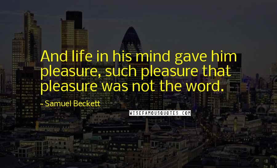Samuel Beckett Quotes: And life in his mind gave him pleasure, such pleasure that pleasure was not the word.