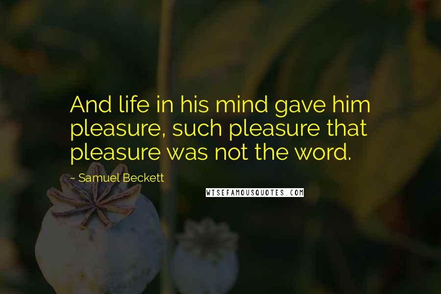 Samuel Beckett Quotes: And life in his mind gave him pleasure, such pleasure that pleasure was not the word.