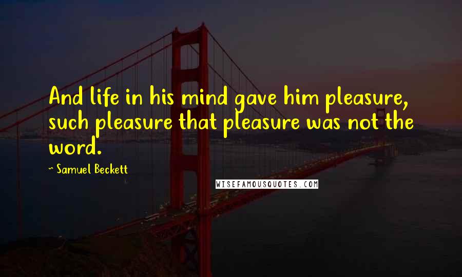 Samuel Beckett Quotes: And life in his mind gave him pleasure, such pleasure that pleasure was not the word.