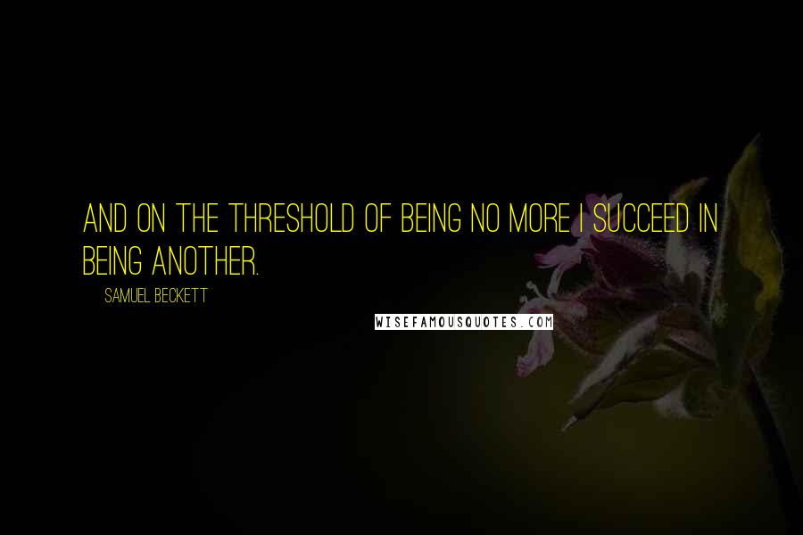Samuel Beckett Quotes: And on the threshold of being no more I succeed in being another.