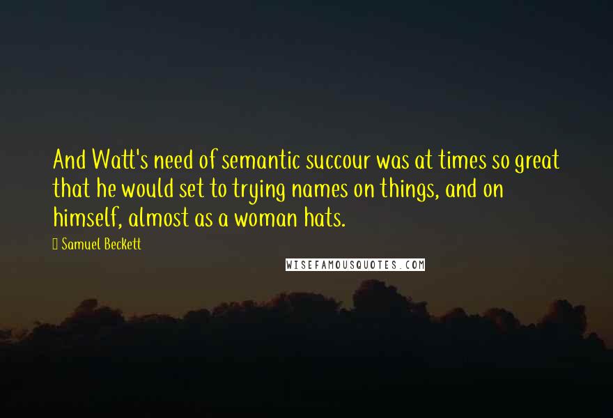 Samuel Beckett Quotes: And Watt's need of semantic succour was at times so great that he would set to trying names on things, and on himself, almost as a woman hats.