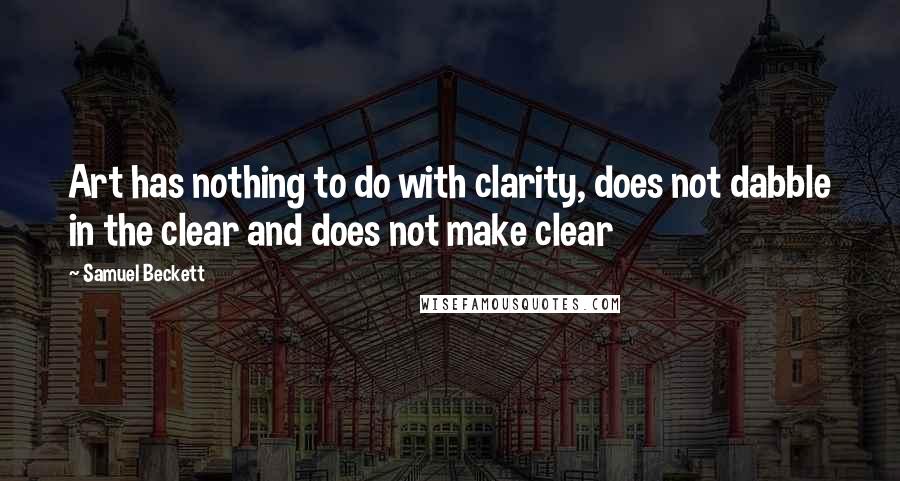 Samuel Beckett Quotes: Art has nothing to do with clarity, does not dabble in the clear and does not make clear