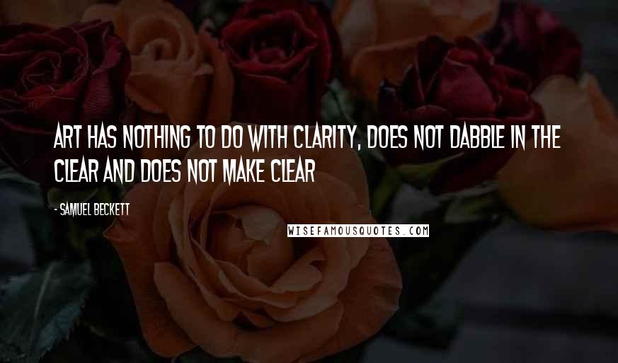 Samuel Beckett Quotes: Art has nothing to do with clarity, does not dabble in the clear and does not make clear