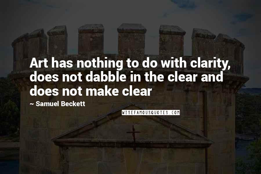 Samuel Beckett Quotes: Art has nothing to do with clarity, does not dabble in the clear and does not make clear