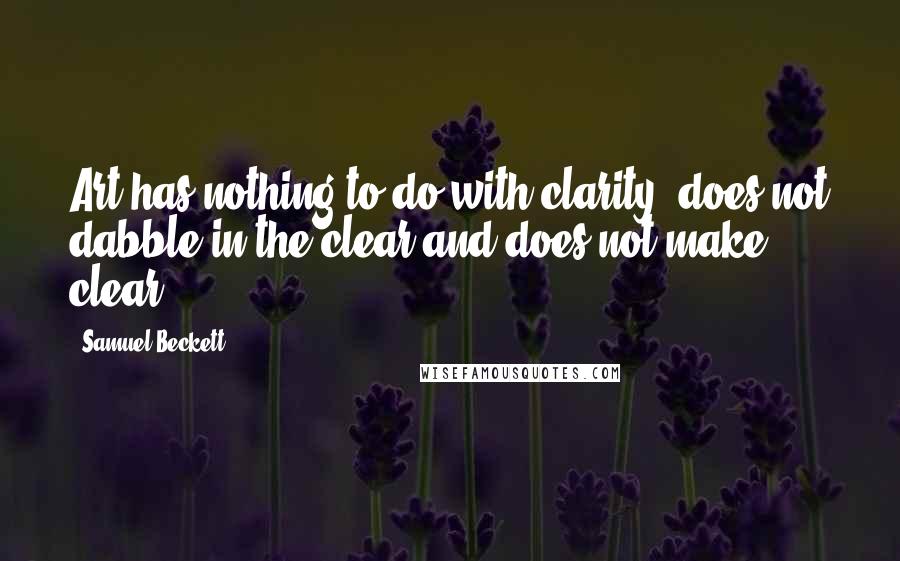 Samuel Beckett Quotes: Art has nothing to do with clarity, does not dabble in the clear and does not make clear