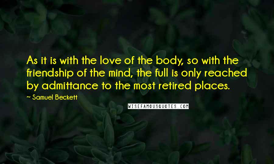 Samuel Beckett Quotes: As it is with the love of the body, so with the friendship of the mind, the full is only reached by admittance to the most retired places.