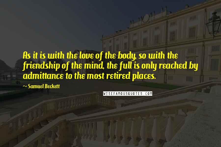 Samuel Beckett Quotes: As it is with the love of the body, so with the friendship of the mind, the full is only reached by admittance to the most retired places.