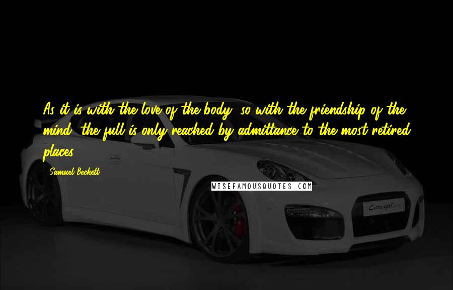 Samuel Beckett Quotes: As it is with the love of the body, so with the friendship of the mind, the full is only reached by admittance to the most retired places.