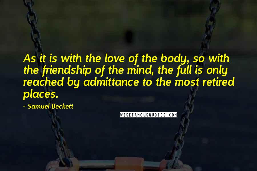 Samuel Beckett Quotes: As it is with the love of the body, so with the friendship of the mind, the full is only reached by admittance to the most retired places.