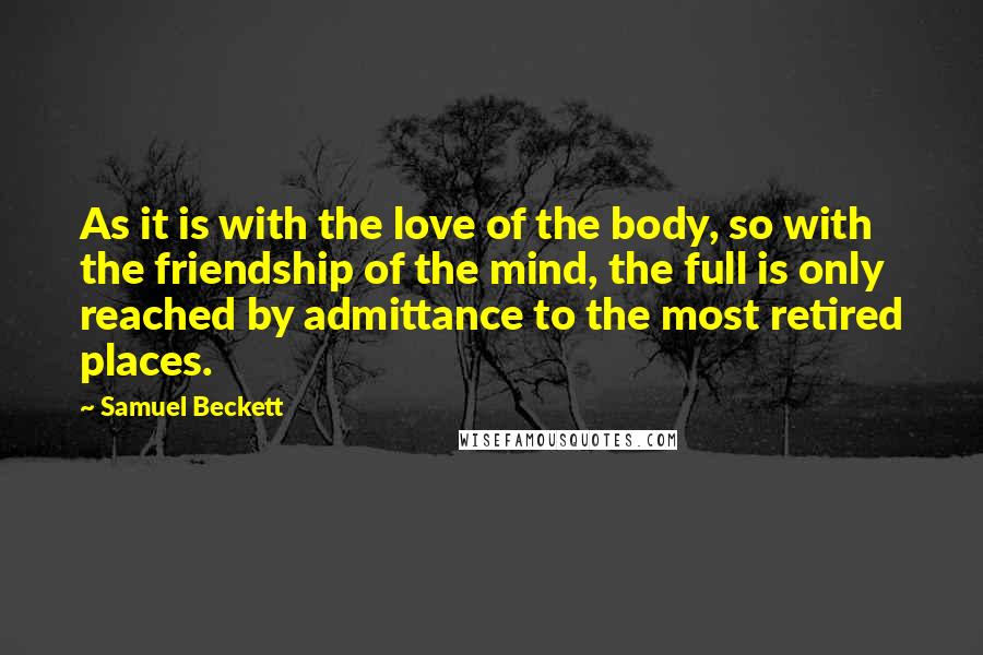 Samuel Beckett Quotes: As it is with the love of the body, so with the friendship of the mind, the full is only reached by admittance to the most retired places.