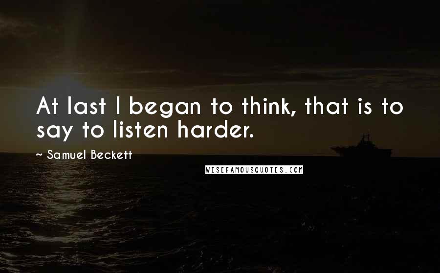 Samuel Beckett Quotes: At last I began to think, that is to say to listen harder.