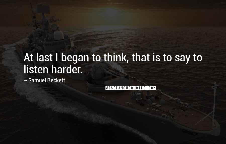 Samuel Beckett Quotes: At last I began to think, that is to say to listen harder.