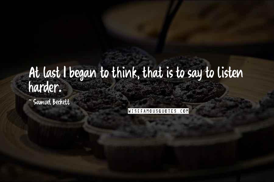Samuel Beckett Quotes: At last I began to think, that is to say to listen harder.