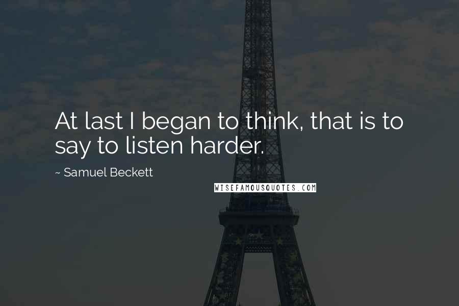 Samuel Beckett Quotes: At last I began to think, that is to say to listen harder.