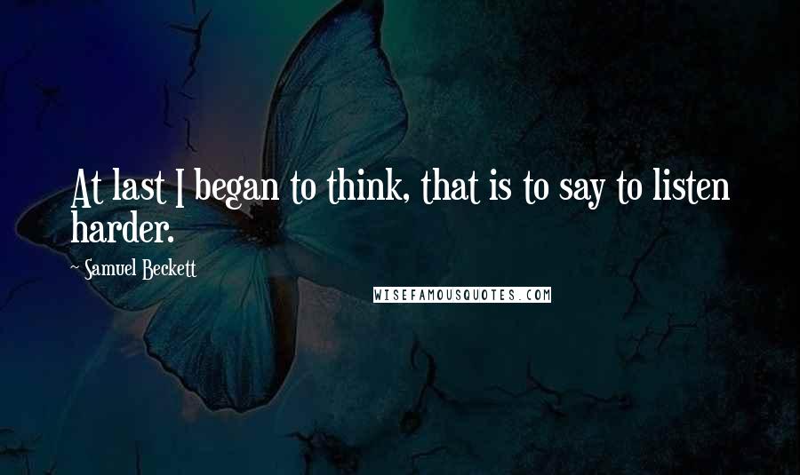 Samuel Beckett Quotes: At last I began to think, that is to say to listen harder.