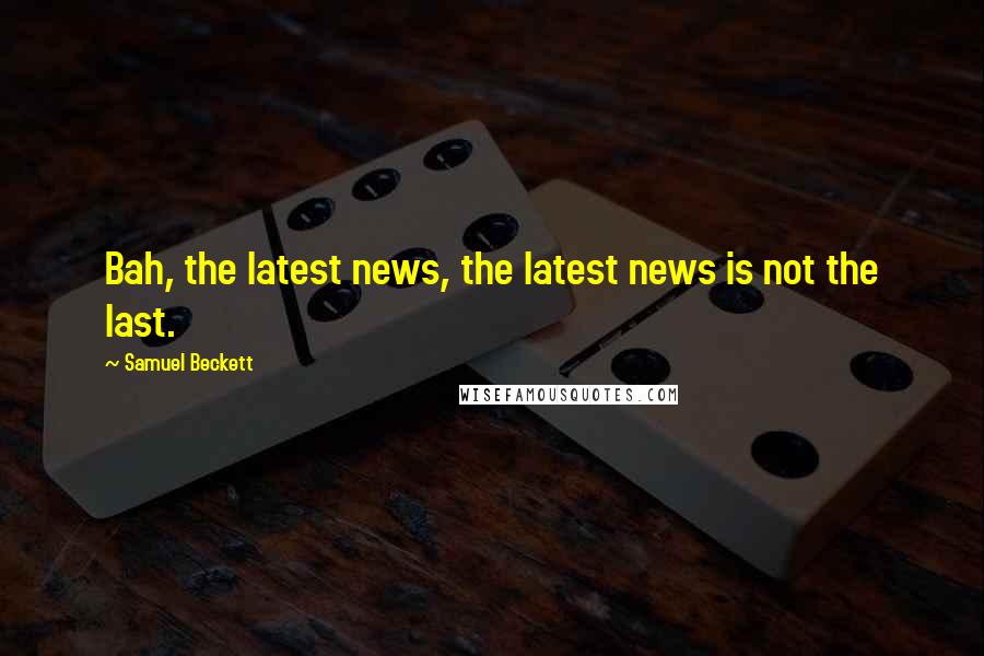 Samuel Beckett Quotes: Bah, the latest news, the latest news is not the last.