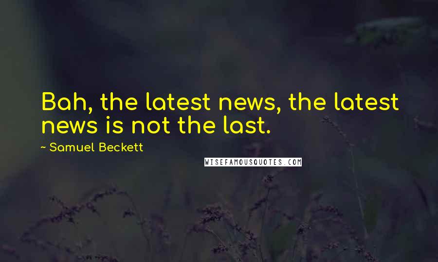 Samuel Beckett Quotes: Bah, the latest news, the latest news is not the last.