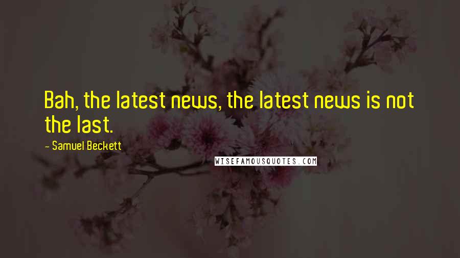 Samuel Beckett Quotes: Bah, the latest news, the latest news is not the last.