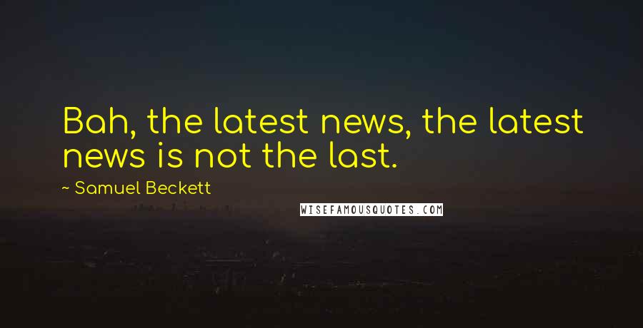 Samuel Beckett Quotes: Bah, the latest news, the latest news is not the last.