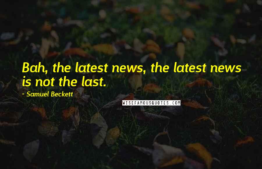 Samuel Beckett Quotes: Bah, the latest news, the latest news is not the last.