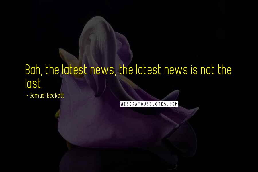 Samuel Beckett Quotes: Bah, the latest news, the latest news is not the last.