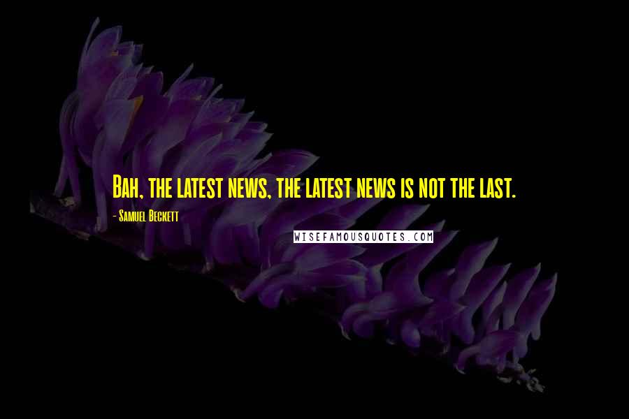 Samuel Beckett Quotes: Bah, the latest news, the latest news is not the last.