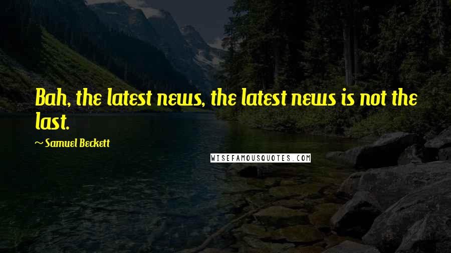 Samuel Beckett Quotes: Bah, the latest news, the latest news is not the last.