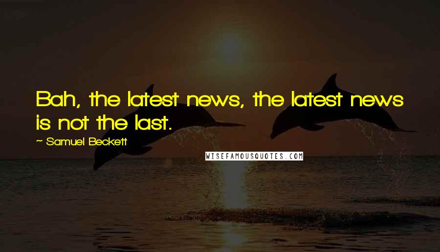 Samuel Beckett Quotes: Bah, the latest news, the latest news is not the last.