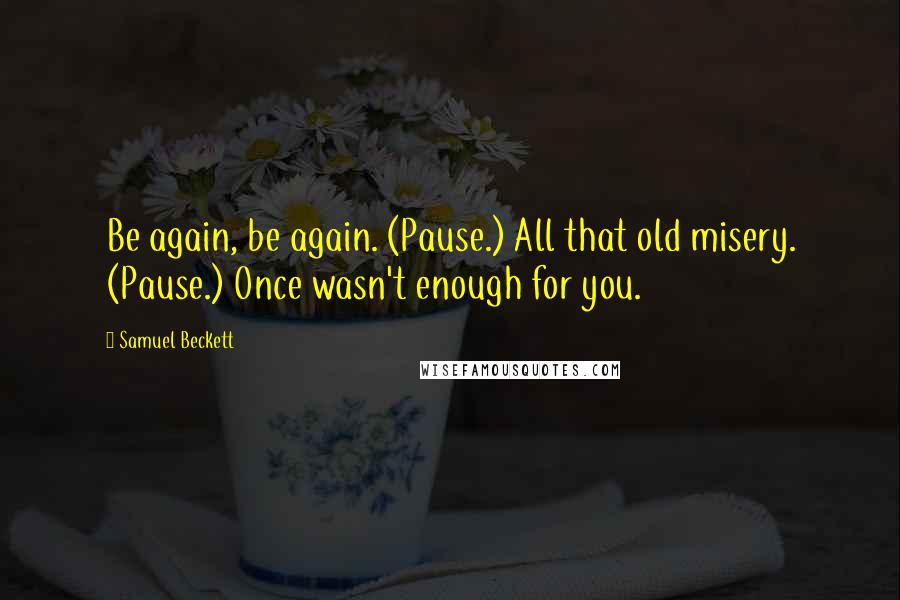 Samuel Beckett Quotes: Be again, be again. (Pause.) All that old misery. (Pause.) Once wasn't enough for you.