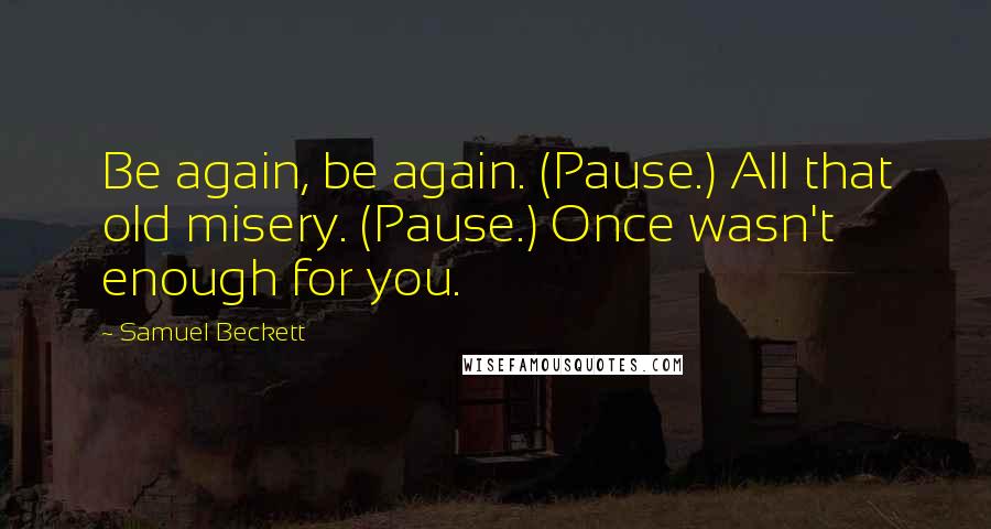 Samuel Beckett Quotes: Be again, be again. (Pause.) All that old misery. (Pause.) Once wasn't enough for you.