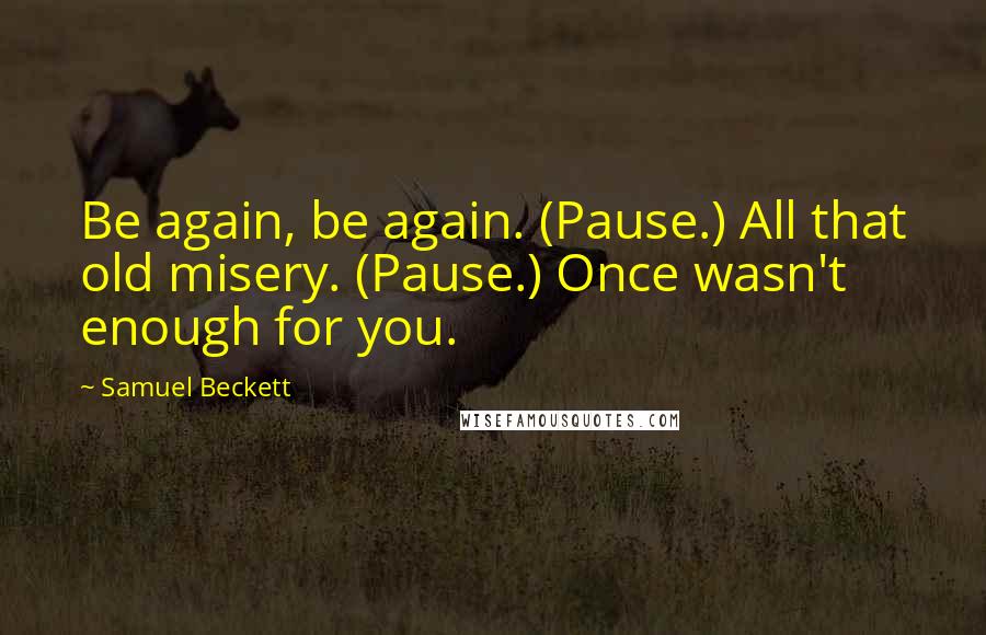 Samuel Beckett Quotes: Be again, be again. (Pause.) All that old misery. (Pause.) Once wasn't enough for you.