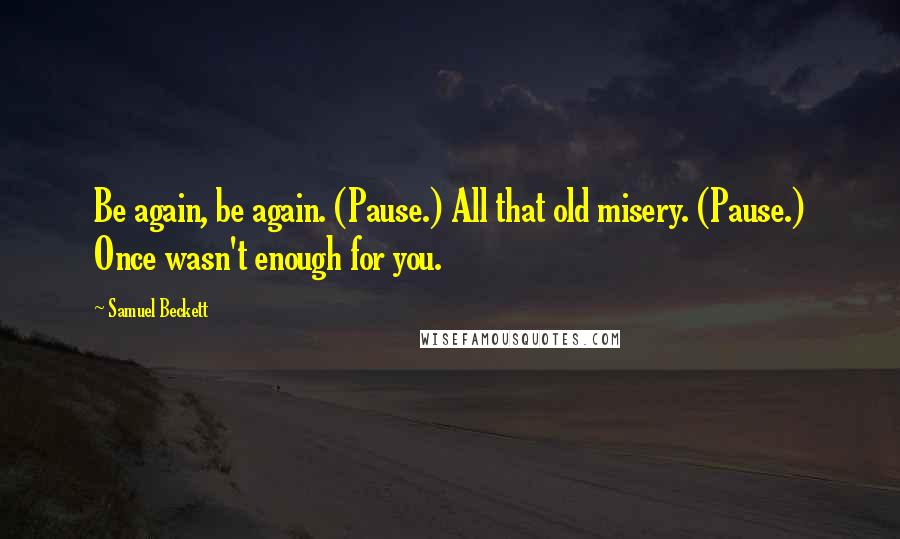 Samuel Beckett Quotes: Be again, be again. (Pause.) All that old misery. (Pause.) Once wasn't enough for you.