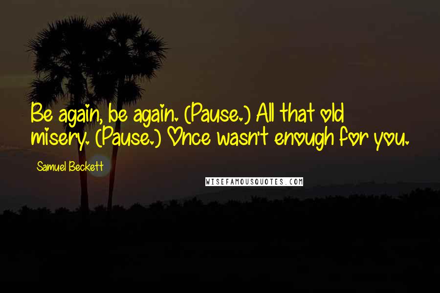 Samuel Beckett Quotes: Be again, be again. (Pause.) All that old misery. (Pause.) Once wasn't enough for you.