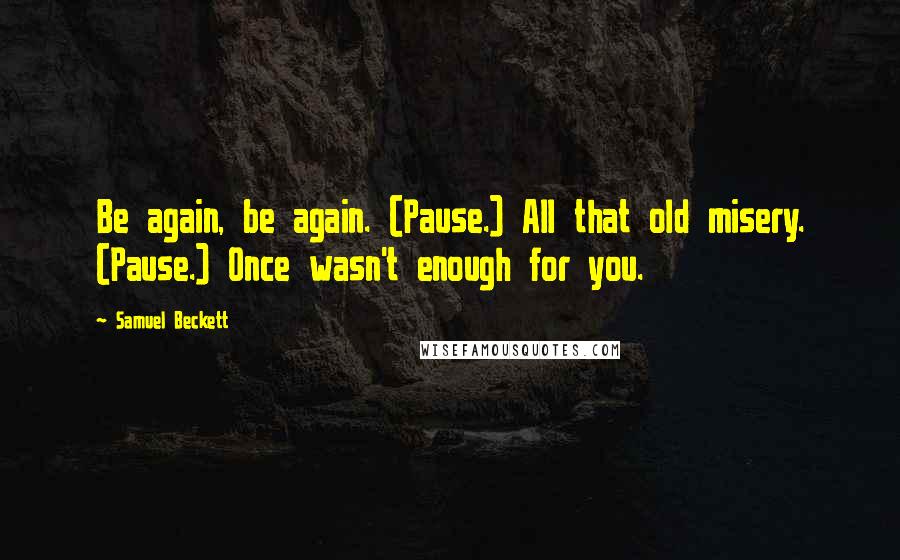 Samuel Beckett Quotes: Be again, be again. (Pause.) All that old misery. (Pause.) Once wasn't enough for you.