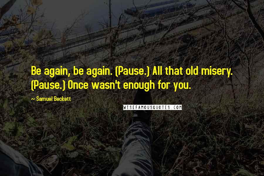 Samuel Beckett Quotes: Be again, be again. (Pause.) All that old misery. (Pause.) Once wasn't enough for you.