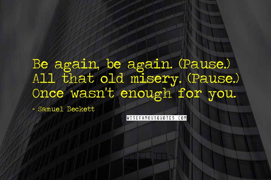 Samuel Beckett Quotes: Be again, be again. (Pause.) All that old misery. (Pause.) Once wasn't enough for you.