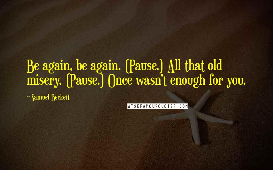 Samuel Beckett Quotes: Be again, be again. (Pause.) All that old misery. (Pause.) Once wasn't enough for you.