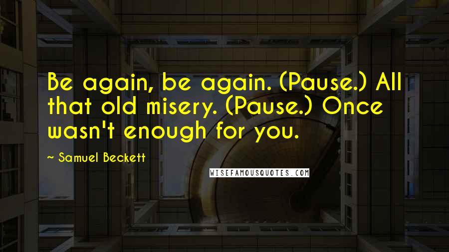 Samuel Beckett Quotes: Be again, be again. (Pause.) All that old misery. (Pause.) Once wasn't enough for you.