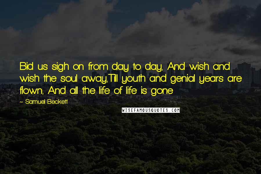 Samuel Beckett Quotes: Bid us sigh on from day to day, And wish and wish the soul away,Till youth and genial years are flown, And all the life of life is gone