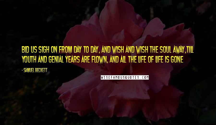 Samuel Beckett Quotes: Bid us sigh on from day to day, And wish and wish the soul away,Till youth and genial years are flown, And all the life of life is gone