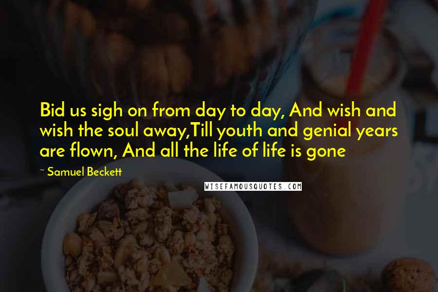 Samuel Beckett Quotes: Bid us sigh on from day to day, And wish and wish the soul away,Till youth and genial years are flown, And all the life of life is gone